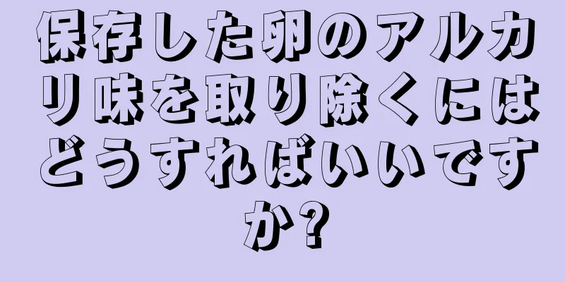 保存した卵のアルカリ味を取り除くにはどうすればいいですか?