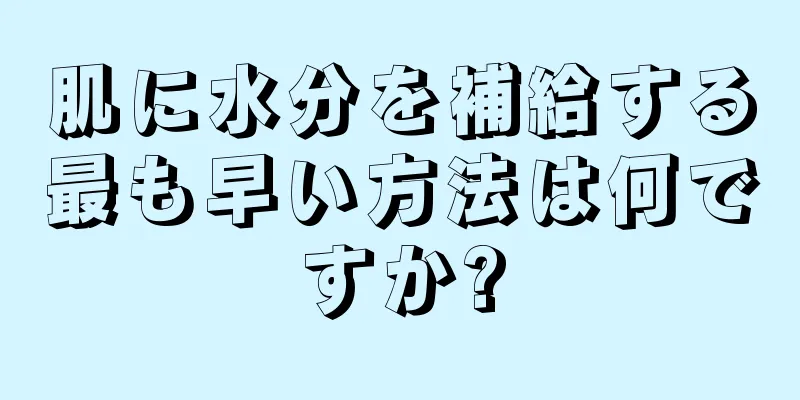 肌に水分を補給する最も早い方法は何ですか?