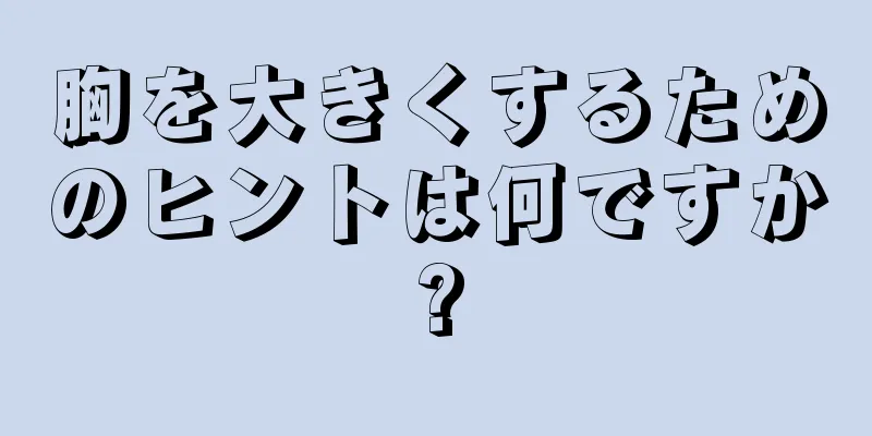 胸を大きくするためのヒントは何ですか?