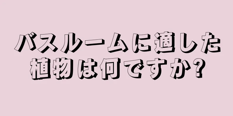 バスルームに適した植物は何ですか?