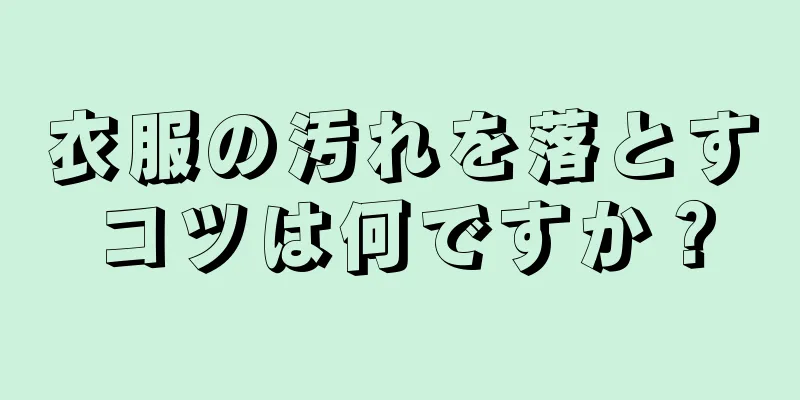 衣服の汚れを落とすコツは何ですか？