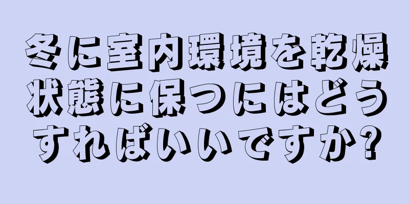 冬に室内環境を乾燥状態に保つにはどうすればいいですか?