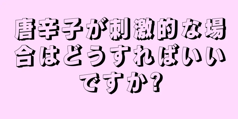 唐辛子が刺激的な場合はどうすればいいですか?