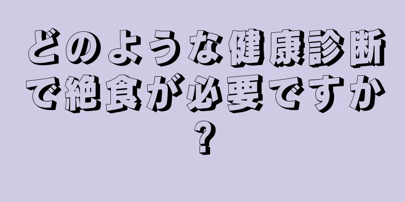 どのような健康診断で絶食が必要ですか?