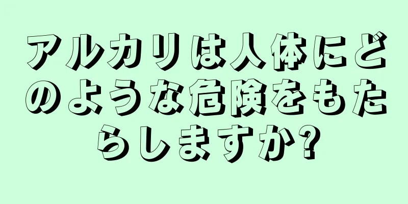 アルカリは人体にどのような危険をもたらしますか?