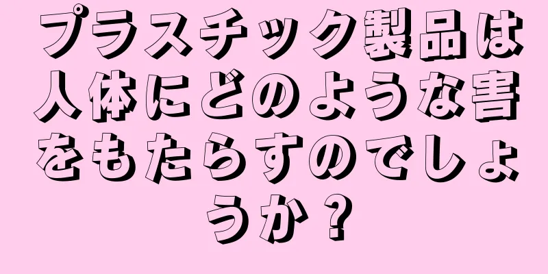 プラスチック製品は人体にどのような害をもたらすのでしょうか？