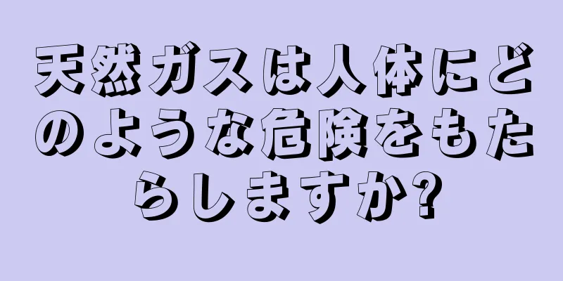 天然ガスは人体にどのような危険をもたらしますか?