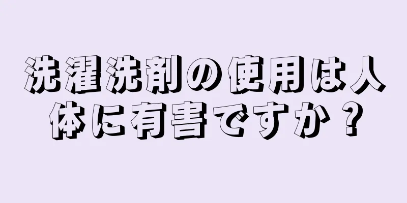 洗濯洗剤の使用は人体に有害ですか？