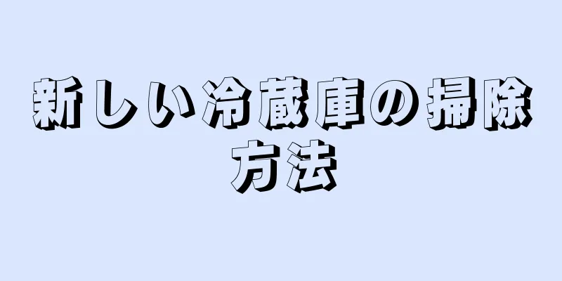 新しい冷蔵庫の掃除方法