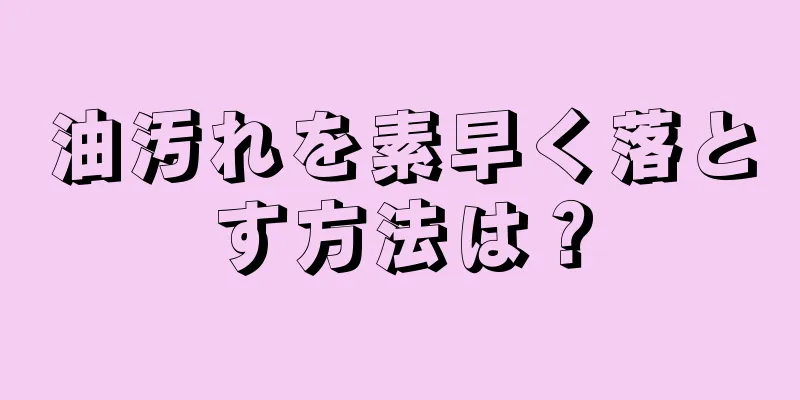 油汚れを素早く落とす方法は？