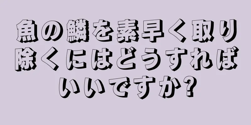 魚の鱗を素早く取り除くにはどうすればいいですか?