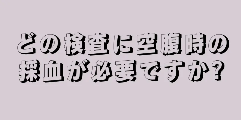 どの検査に空腹時の採血が必要ですか?