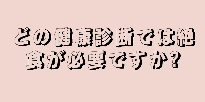 どの健康診断では絶食が必要ですか?