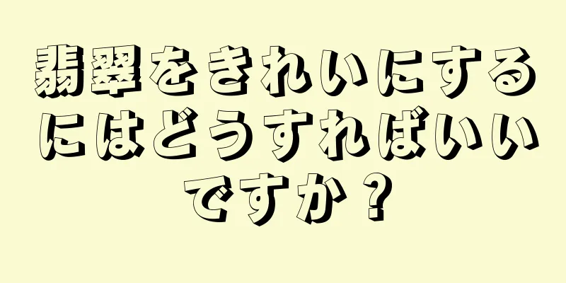 翡翠をきれいにするにはどうすればいいですか？