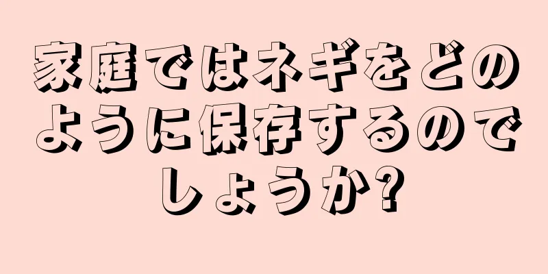 家庭ではネギをどのように保存するのでしょうか?