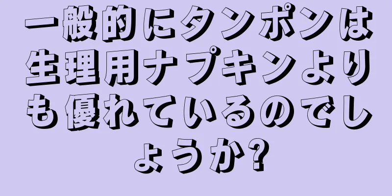 一般的にタンポンは生理用ナプキンよりも優れているのでしょうか?