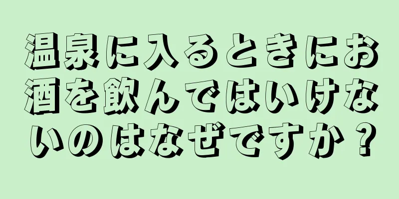 温泉に入るときにお酒を飲んではいけないのはなぜですか？