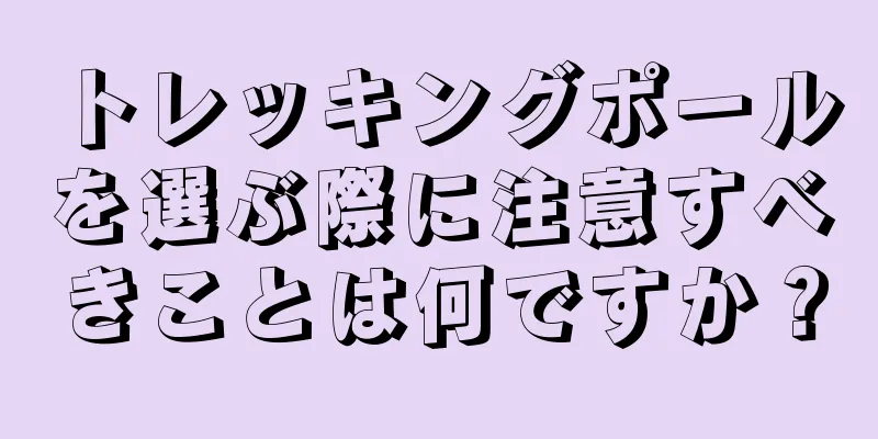 トレッキングポールを選ぶ際に注意すべきことは何ですか？