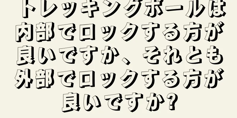 トレッキングポールは内部でロックする方が良いですか、それとも外部でロックする方が良いですか?