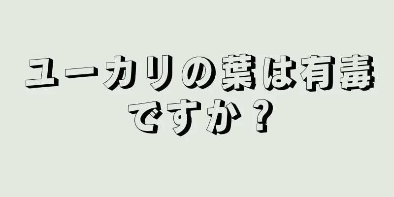 ユーカリの葉は有毒ですか？