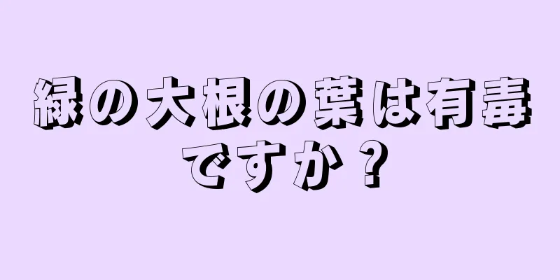 緑の大根の葉は有毒ですか？