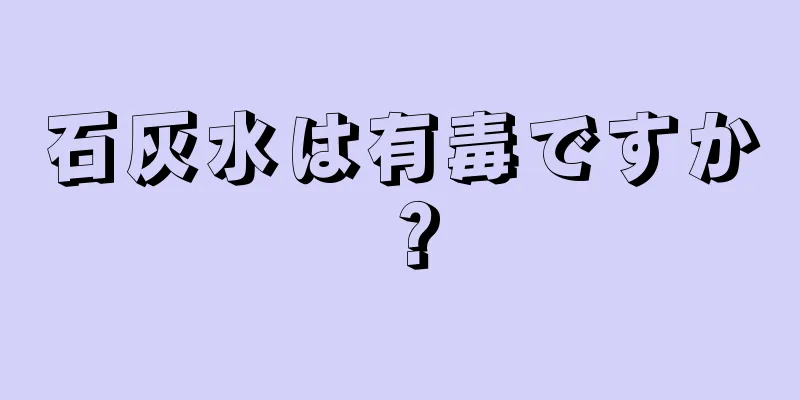 石灰水は有毒ですか？