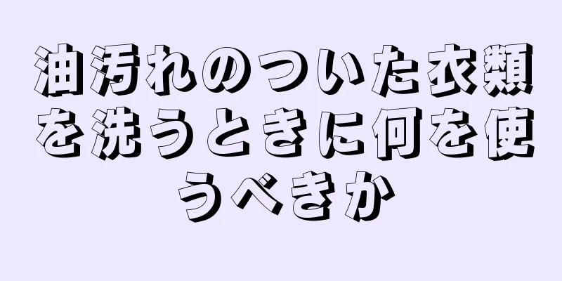 油汚れのついた衣類を洗うときに何を使うべきか