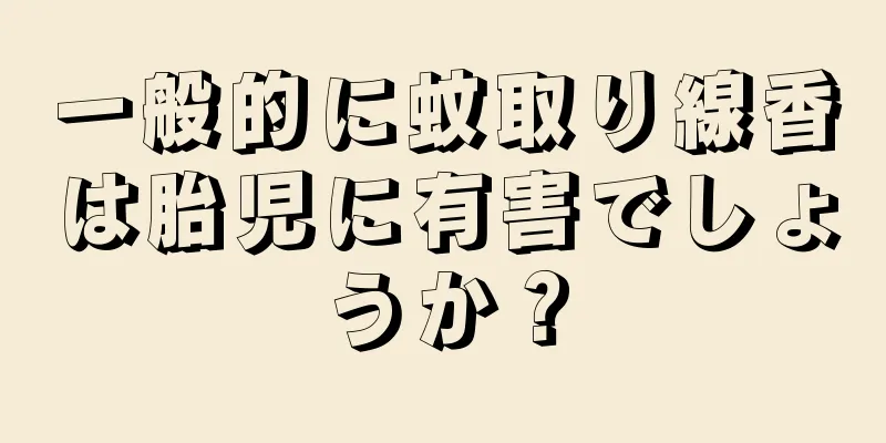 一般的に蚊取り線香は胎児に有害でしょうか？