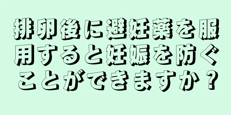 排卵後に避妊薬を服用すると妊娠を防ぐことができますか？