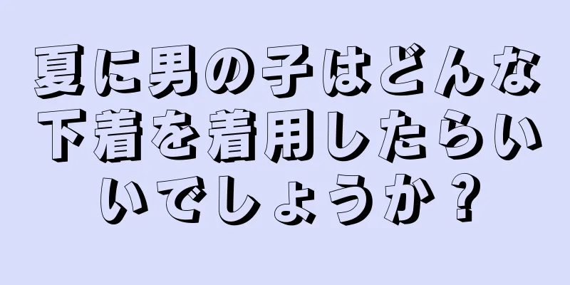 夏に男の子はどんな下着を着用したらいいでしょうか？