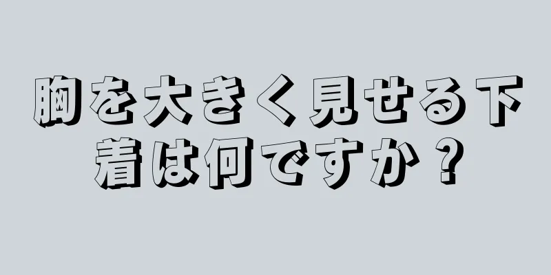 胸を大きく見せる下着は何ですか？