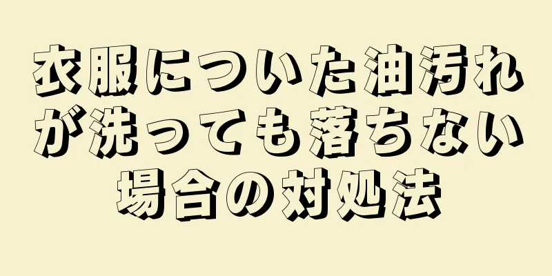 衣服についた油汚れが洗っても落ちない場合の対処法