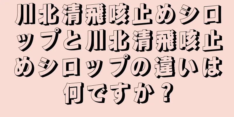 川北清飛咳止めシロップと川北清飛咳止めシロップの違いは何ですか？