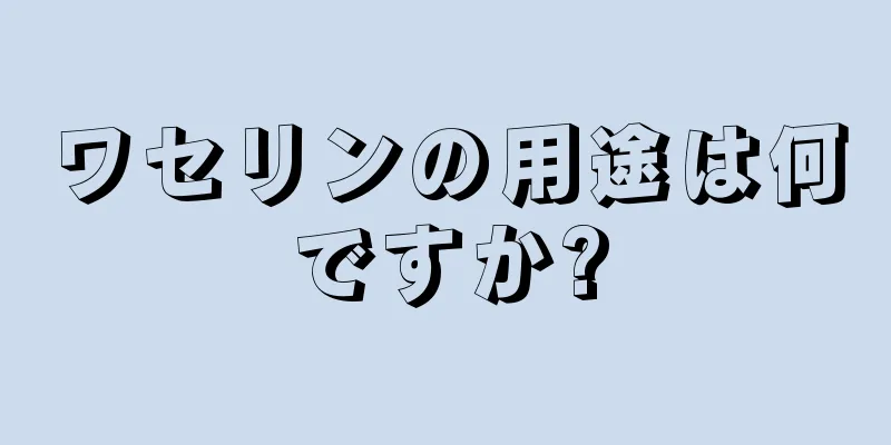 ワセリンの用途は何ですか?