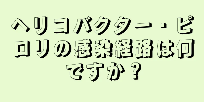 ヘリコバクター・ピロリの感染経路は何ですか？