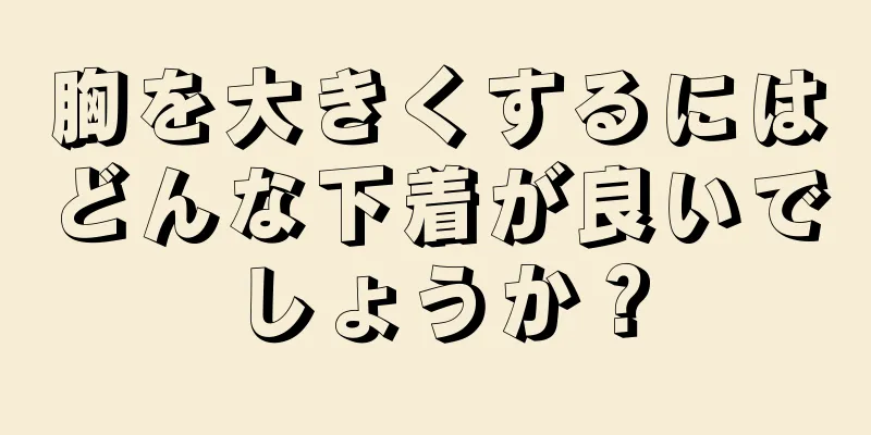 胸を大きくするにはどんな下着が良いでしょうか？