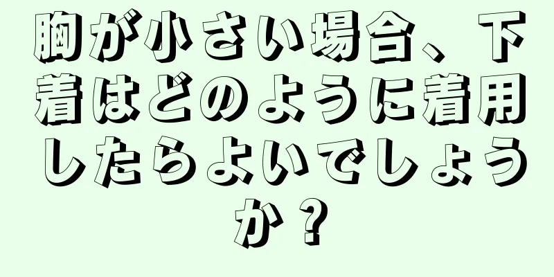 胸が小さい場合、下着はどのように着用したらよいでしょうか？