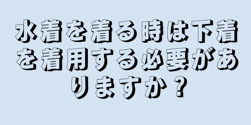 水着を着る時は下着を着用する必要がありますか？