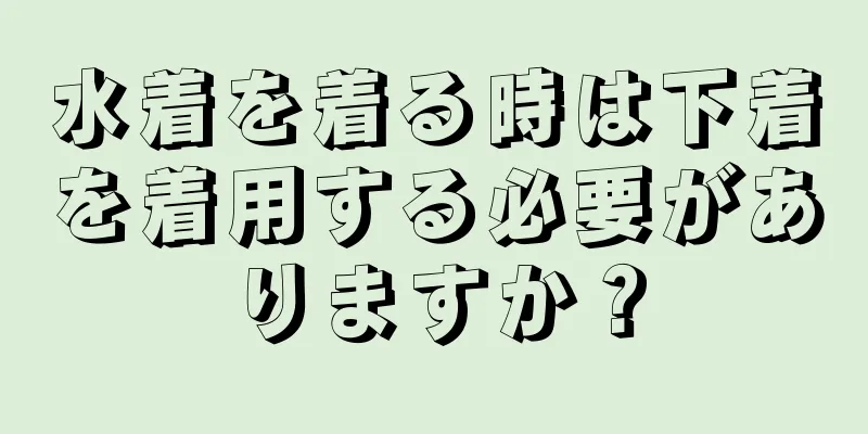 水着を着る時は下着を着用する必要がありますか？