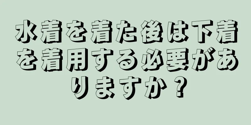 水着を着た後は下着を着用する必要がありますか？