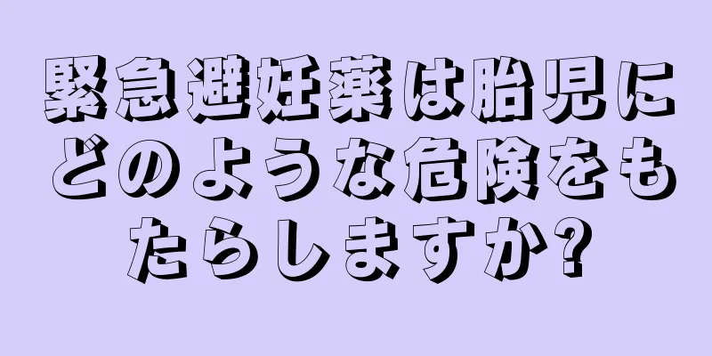 緊急避妊薬は胎児にどのような危険をもたらしますか?