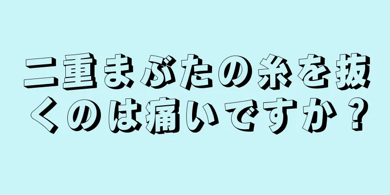 二重まぶたの糸を抜くのは痛いですか？