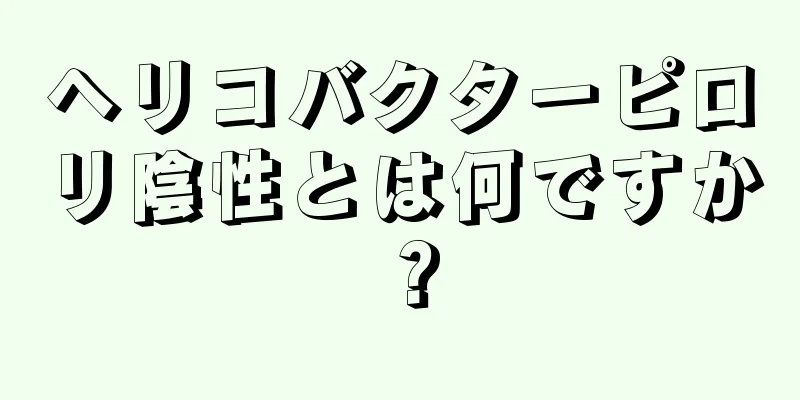 ヘリコバクターピロリ陰性とは何ですか？