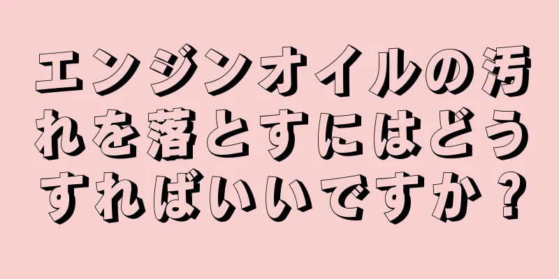 エンジンオイルの汚れを落とすにはどうすればいいですか？