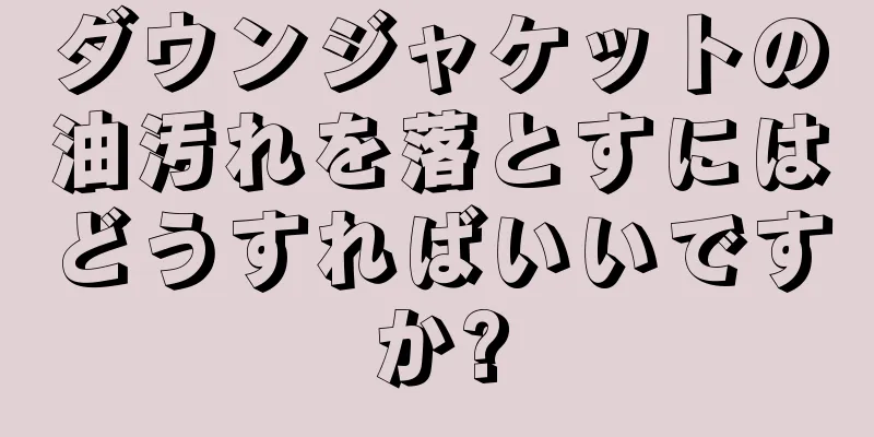 ダウンジャケットの油汚れを落とすにはどうすればいいですか?