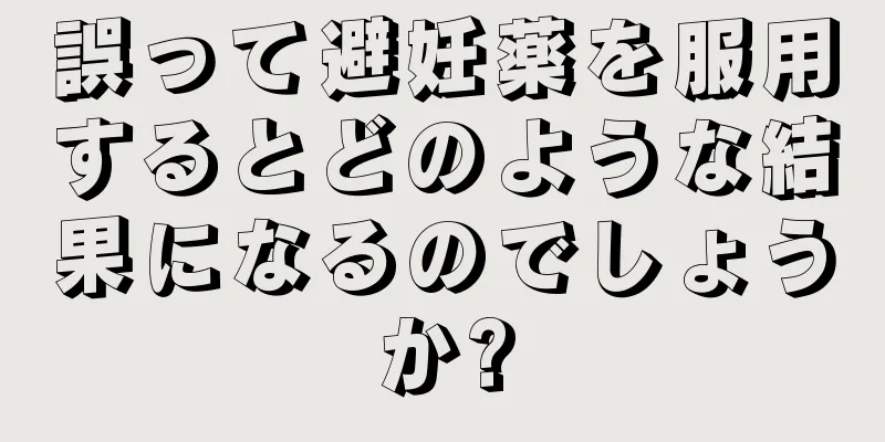 誤って避妊薬を服用するとどのような結果になるのでしょうか?