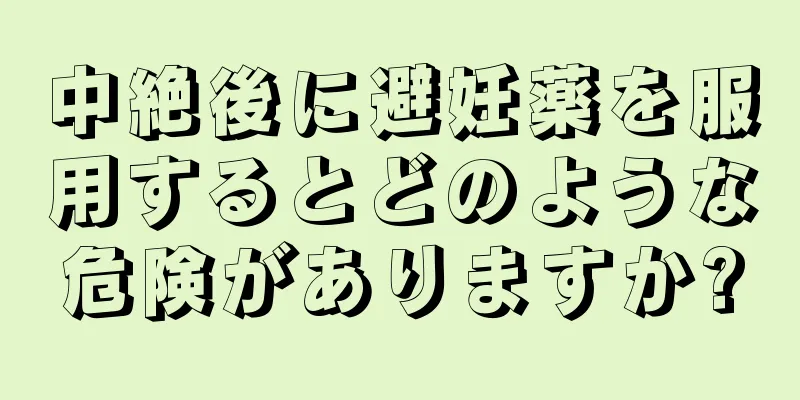 中絶後に避妊薬を服用するとどのような危険がありますか?