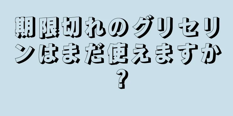 期限切れのグリセリンはまだ使えますか？