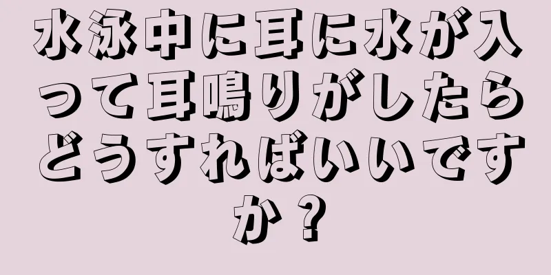 水泳中に耳に水が入って耳鳴りがしたらどうすればいいですか？