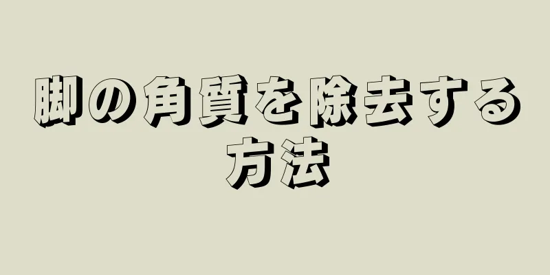 脚の角質を除去する方法